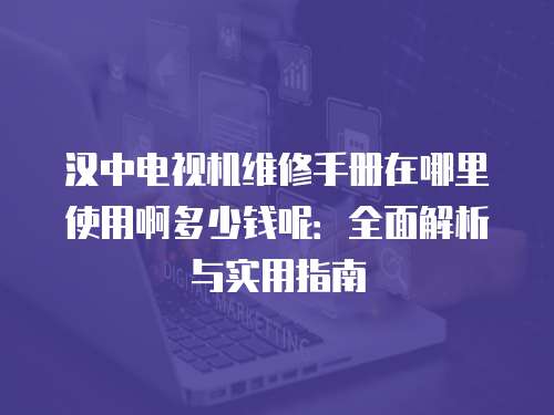 汉中电视机维修手册在哪里使用啊多少钱呢：全面解析与实用指南