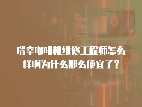 瑞幸咖啡机维修工程师怎么样啊为什么那么便宜了？
