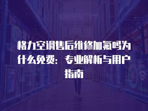 格力空调售后维修加氟吗为什么免费：专业解析与用户指南