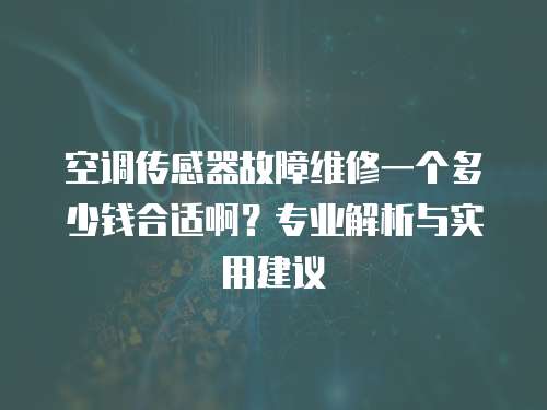 空调传感器故障维修一个多少钱合适啊？专业解析与实用建议
