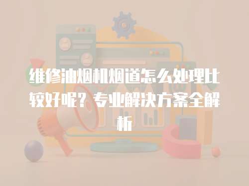 维修油烟机烟道怎么处理比较好呢？专业解决方案全解析
