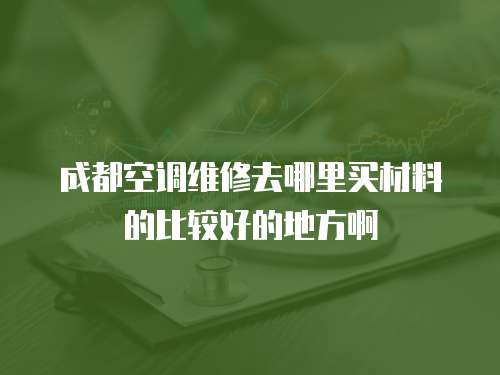 成都空调维修去哪里买材料的比较好的地方啊