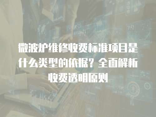 微波炉维修收费标准项目是什么类型的依据？全面解析收费透明原则