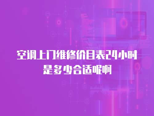 空调上门维修价目表24小时是多少合适呢啊