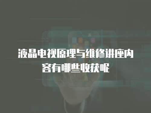 液晶电视原理与维修讲座内容有哪些收获呢