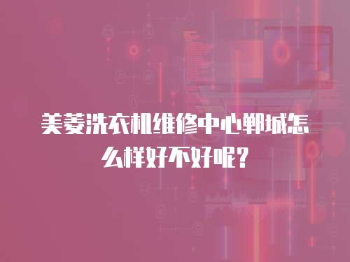 美菱洗衣机维修中心郸城怎么样好不好呢？