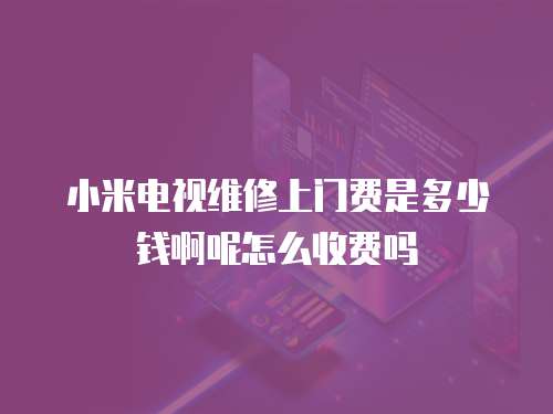 小米电视维修上门费是多少钱啊呢怎么收费吗