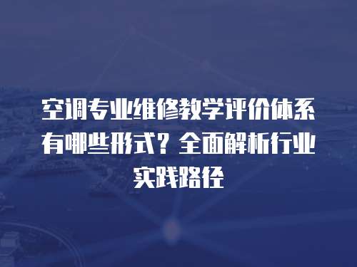 空调专业维修教学评价体系有哪些形式？全面解析行业实践路径