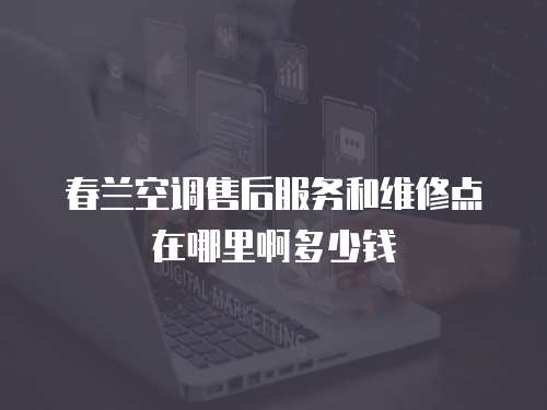 春兰空调售后服务和维修点在哪里啊多少钱