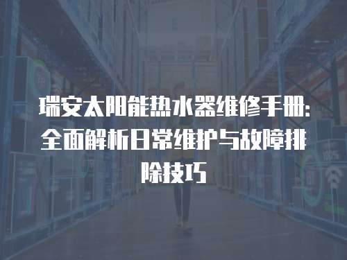瑞安太阳能热水器维修手册：全面解析日常维护与故障排除技巧