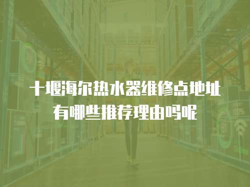 十堰海尔热水器维修点地址有哪些推荐理由吗呢