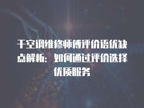 干空调维修师傅评价语优缺点解析：如何通过评价选择优质服务