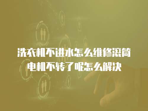 洗衣机不进水怎么维修滚筒电机不转了呢怎么解决