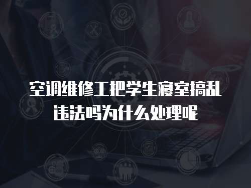 空调维修工把学生寝室搞乱违法吗为什么处理呢