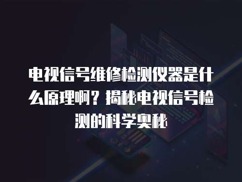电视信号维修检测仪器是什么原理啊？揭秘电视信号检测的科学奥秘