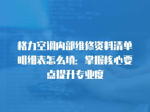 格力空调内部维修资料清单明细表怎么填：掌握核心要点提升专业度