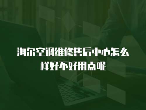 海尔空调维修售后中心怎么样好不好用点呢