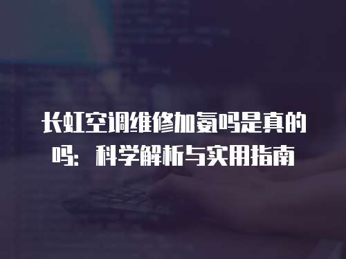 长虹空调维修加氨吗是真的吗：科学解析与实用指南