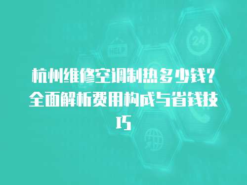 杭州维修空调制热多少钱？全面解析费用构成与省钱技巧