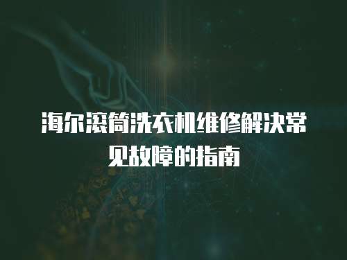 海尔滚筒洗衣机维修解决常见故障的指南