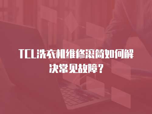 TCL洗衣机维修滚筒如何解决常见故障？