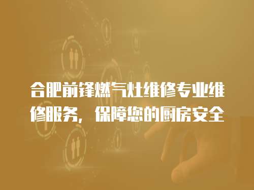 合肥前锋燃气灶维修专业维修服务，保障您的厨房安全
