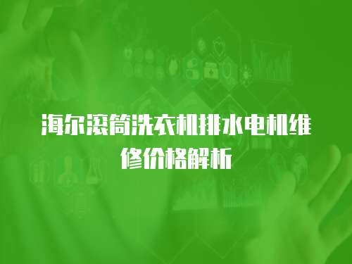 海尔滚筒洗衣机排水电机维修价格解析