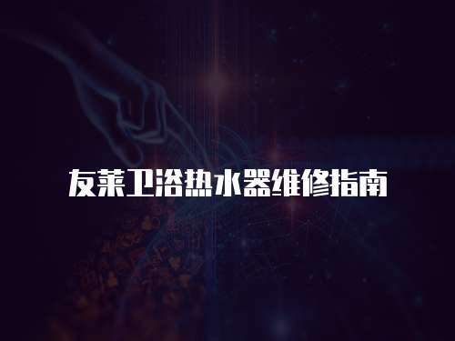 友莱卫浴热水器维修指南