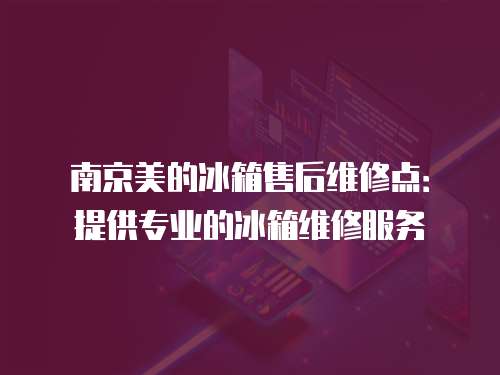 南京美的冰箱售后维修点：提供专业的冰箱维修服务