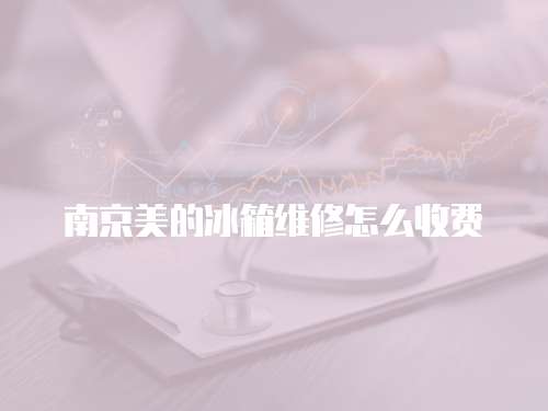 南京美的冰箱维修怎么收费