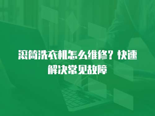 滚筒洗衣机怎么维修？快速解决常见故障