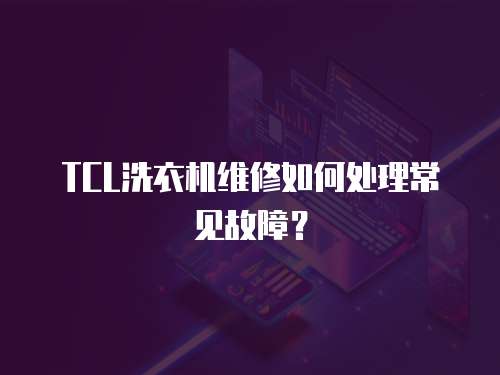 TCL洗衣机维修如何处理常见故障？