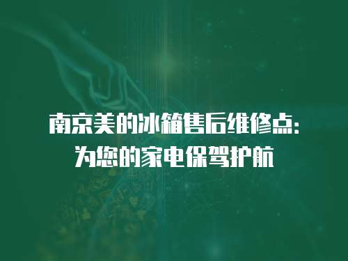南京美的冰箱售后维修点：为您的家电保驾护航
