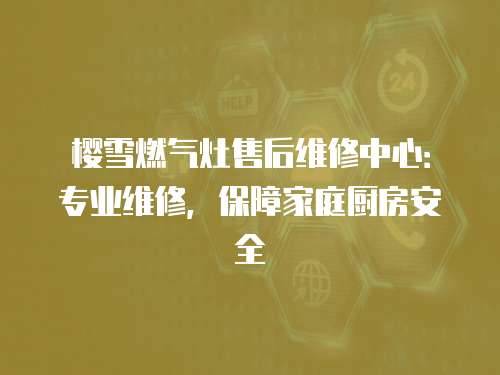 樱雪燃气灶售后维修中心：专业维修，保障家庭厨房安全