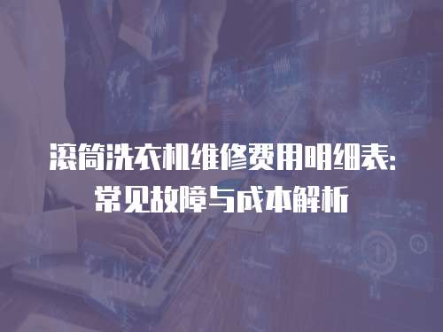 滚筒洗衣机维修费用明细表：常见故障与成本解析