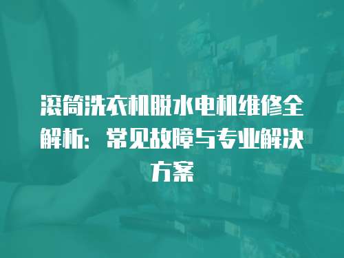 滚筒洗衣机脱水电机维修全解析：常见故障与专业解决方案