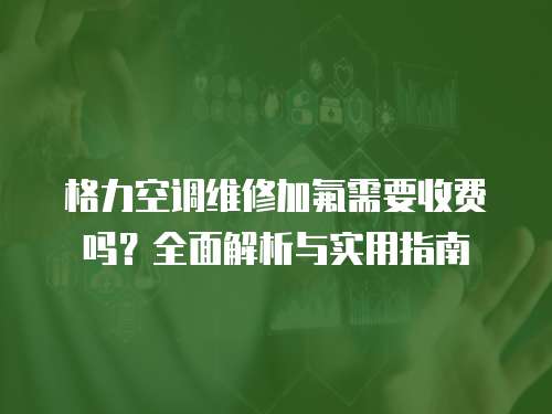 格力空调维修加氟需要收费吗？全面解析与实用指南