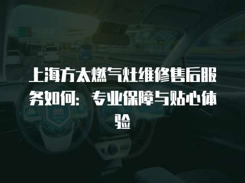 上海方太燃气灶维修售后服务如何：专业保障与贴心体验