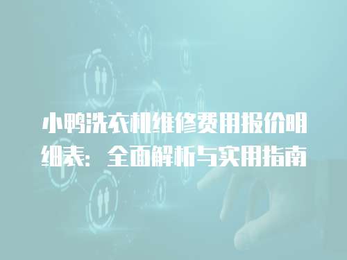 小鸭洗衣机维修费用报价明细表：全面解析与实用指南