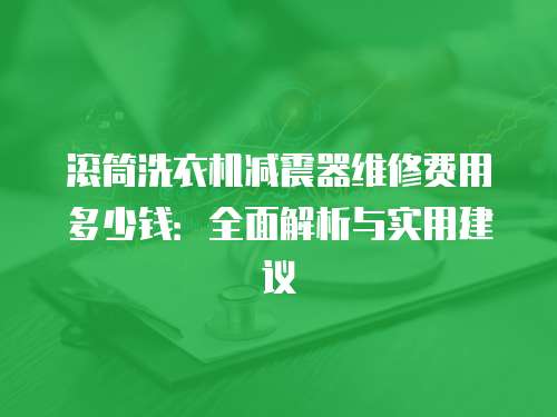 滚筒洗衣机减震器维修费用多少钱：全面解析与实用建议