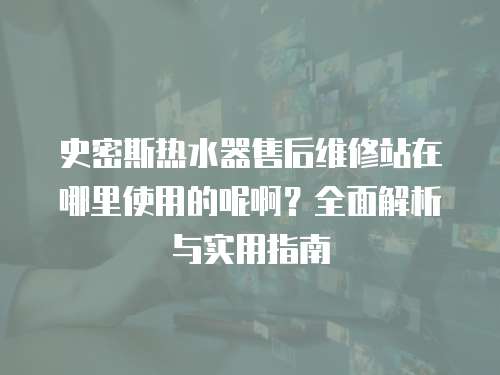史密斯热水器售后维修站在哪里使用的呢啊？全面解析与实用指南