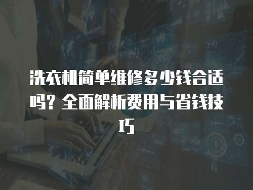 洗衣机简单维修多少钱合适吗？全面解析费用与省钱技巧