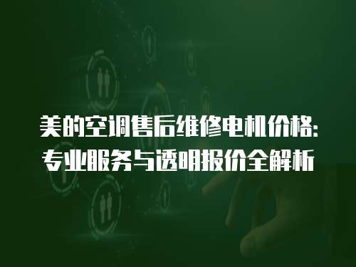 美的空调售后维修电机价格：专业服务与透明报价全解析