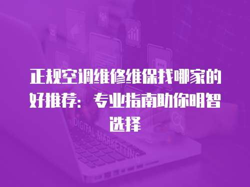 正规空调维修维保找哪家的好推荐：专业指南助你明智选择
