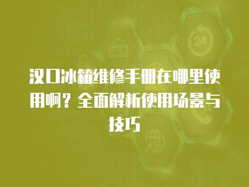 汉口冰箱维修手册在哪里使用啊？全面解析使用场景与技巧