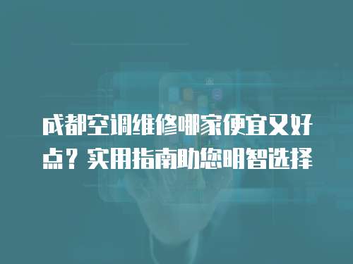 成都空调维修哪家便宜又好点？实用指南助您明智选择