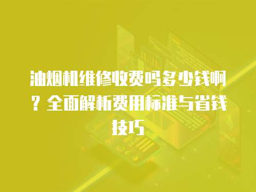 油烟机维修收费吗多少钱啊？全面解析费用标准与省钱技巧