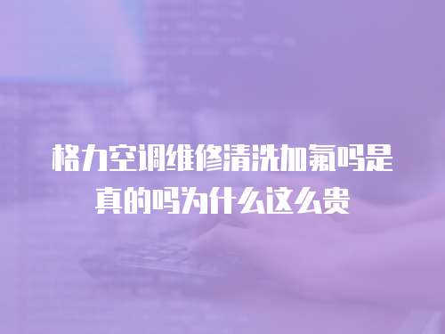 格力空调维修清洗加氟吗是真的吗为什么这么贵