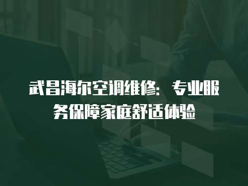 武昌海尔空调维修：专业服务保障家庭舒适体验